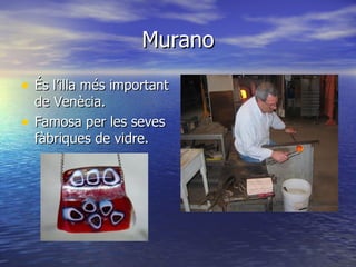 Murano

• És l’illa més important
    de Venècia.
•   Famosa per les seves
    fàbriques de vidre.
 