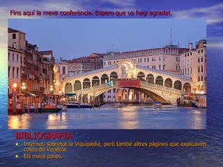 Fins aquí la meva conferència. Espero que us hagi agradat.




 BIBLIOGRAFIA
 • Internet, sobretot la Viquipèdia, però també altres pàgines que explicaven
     coses de Venècia.
 •   Els meus pares.
 