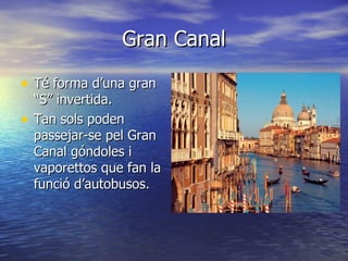 Gran Canal

• Té forma d’una gran
    “S” invertida.
•   Tan sols poden
    passejar-se pel Gran
    Canal góndoles i
    vaporettos que fan la
    funció d’autobusos.
 