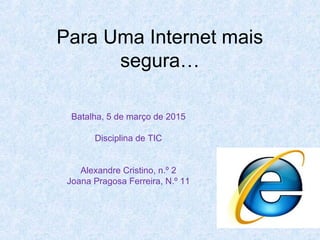 Para Uma Internet mais
segura…
Batalha, 5 de março de 2015
Disciplina de TIC
Alexandre Cristino, n.º 2
Joana Pragosa Ferreira, N.º 11
 