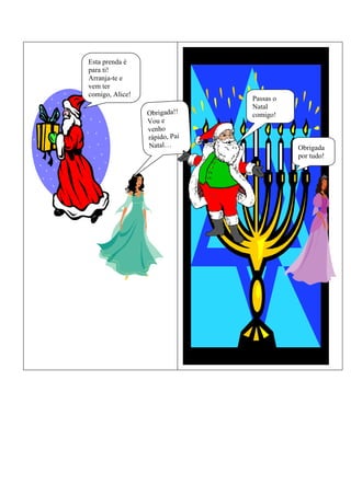 Esta prenda é
para ti!
Arranja-te e
vem ter
comigo, Alice!
                               Passas o
                               Natal
                 Obrigada!!    comigo!
                 Vou e
                 venho
                 rápido, Pai
                 Natal…                   Obrigada
                                          por tudo!
 