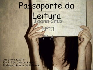 Passaporte da
                Leitura
                Joana Cruz
                                  Nº13
                                  7º A


Ano Letivo 2011/12
E.B. 2, 3 Dr. João das Regras
Professora Rosalina Simão Nunes
 