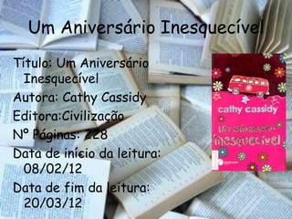 Um Aniversário Inesquecível
Título: Um Aniversário
  Inesquecível
Autora: Cathy Cassidy
Editora:Civilização
Nº Páginas: 228
Data de início da leitura:
  08/02/12
Data de fim da leitura:
  20/03/12
 