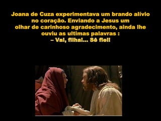 Joana de Cuza experimentava um brando alívio
       no coração. Enviando a Jesus um
 olhar de carinhoso agradecimento, ainda lhe
          ouviu as ultimas palavras :
 