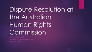 Dispute Resolution at
the Australian
Human Rights
CommissionJOANA D’OREY NOVO
SENIOR INVESTIGATOR/CONCILIATOR
25 AUGUST 2015
 