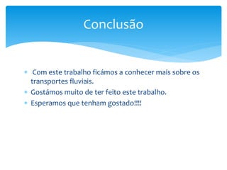  Com este trabalho ficámos a conhecer mais sobre os
transportes fluviais.
 Gostámos muito de ter feito este trabalho.
 Esperamos que tenham gostado!!!!
Conclusão
 