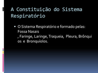 A Constituição do Sistema RespiratórioO Sistema Respiratório e formado pelas: Fossa Nasais , Faringe, Laringe, Traqueia,  Pleura, Brônquios  e  Bronquíolos.