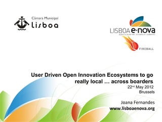 User Driven Open Innovation Ecosystems to go
               really local … across boarders
                                   22nd May 2012
                                         Brussels

                               Joana Fernandes
                            www.lisboaenova.org
 