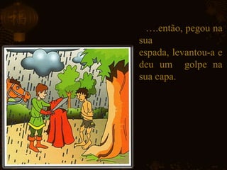 ….então, pegou na
sua
espada, levantou-a e
deu um golpe na
sua capa.
 