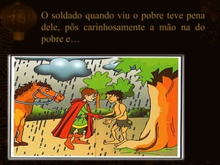 O soldado quando viu o pobre teve pena
dele, pôs carinhosamente a mão na do
pobre e…
 