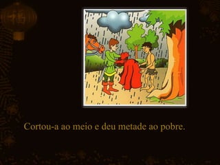 Cortou-a ao meio e deu metade ao pobre.
 
