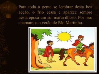 Para toda a gente se lembrar desta boa
acção, o frio cessa e aparece sempre
nesta época um sol maravilhoso. Por isso
chamamos o verão de São Martinho.
 