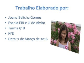 Trabalho Elaborado por:
• Joana Balicha Gomes
• Escola EBI e JI de Alvito
• Turma 5º B
• Nº8
• Data: 7 de Março de 2016
 