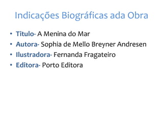 Indicações Biográficas ada Obra
• Titulo- A Menina do Mar
• Autora- Sophia de Mello Breyner Andresen
• Ilustradora- Fernanda Fragateiro
• Editora- Porto Editora
 