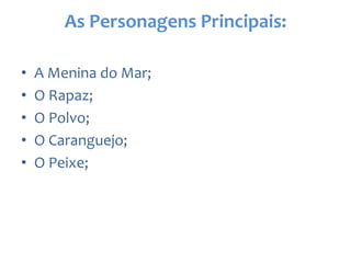 As Personagens Principais:
• A Menina do Mar;
• O Rapaz;
• O Polvo;
• O Caranguejo;
• O Peixe;
 