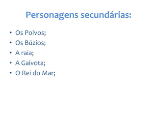 Personagens secundárias:
• Os Polvos;
• Os Búzios;
• A raia;
• A Gaivota;
• O Rei do Mar;
 
