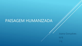 PAISAGEM HUMANIZADA
Joana Gonçalves
Nº8
7ºE
 