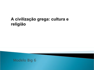 Modelo Big 6 A civilização grega: cultura e religião 