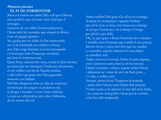 Primeres poesies EL PI DE FORMENTOR Mon cor estima un arbre! Més vell que l'olivera,  més poderós que el roure, més verd que el taronger,  conserva de ses fulles l'eterna primavera,  i lluita amb les ventades que atupen la ribera,  com un gegant guerrer.  No guaita per ses fulles la flor enamorada,  no va la fontanella ses ombres a besar;  mes Déu ungí d'aroma sa testa consagrada  i li donà per terra l'esquerpa serralada,  per font la immensa mar.  Quan lluny, damunt les ones, renaix la llum divina,  no canta per ses branques l'ocell que encativam;  el crit sublim escolta de l'àguila marina,  o del voltor qui puja sent l'ala gegantina  remoure son fullam.  Del llim d'aquesta terra sa vida no sustenta;  revincla per les roques sa poderosa rel;  té pluges i rosades i vents i llum ardenta;  i, com un vell profeta, rep vida i s'alimenta  de les amors del cel.  Arbre sublim! Del geni n'és ell la viva imatge:  domina les muntanyes i aguaita l'infinit;  per ell la terra es dura, mes besa son ramatge  el cel que l'enamora, i té el llamp i l'oratge  per glòria i per delit.  Oh, sí, que quan a lloure bramulen les ventades  i sembla entre l'escuma que tombi el seu penyal,  llavors ell riu i canta més fort que les onades  i, vencedor, espolsa damunt les nuvolades  sa cabellera real.  Arbre, mon cor t'enveja. Sobre la terra impura,  com a penyora santa duré jo el teu record.  Lluitar constant i vèncer, regnar sobre l'altura  i alimentar-se i viure de cel i de llum pura ...  O vida, o noble sort!  Amunt, ànima forta! Traspassa la boirada  i arrela dins l'altura com l'arbre dels penyals.  Veuràs caure a tes plantes la mar del món irada,  i tes cançons tranquil.les 'niran per la ventada  com l'au dels temporals.  
