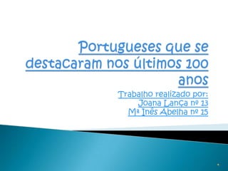 Portugueses que se destacaram nos últimos 100 anos  Trabalho realizado por: Joana Lança nº 13  Mª Inês Abelha nº 15 