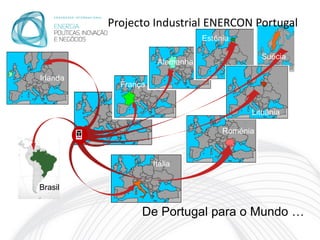 Projecto Industrial ENERCON Portugal
                                 Estónia

                                                Suécia
                      Alemanha

Irlanda
            França


                                            Lituânia

                                      Roménia



                     Itália

Brasil


                 De Portugal para o Mundo …
 