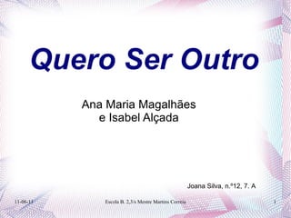 Quero Ser Outro
           Ana Maria Magalhães
             e Isabel Alçada




                                                       Joana Silva, n.º12, 7. A

11-06-11      Escola B. 2,3/s Mestre Martins Correia                              1
 