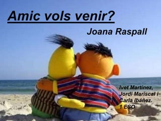 Amic vols venir?
Joana Raspall
Ivet Martínez,
Jordi Mariscal i
Carla Ibáñez.
1 ESO
 