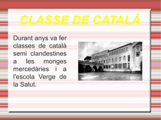 CLASSE DE CATALÀ
Durant anys va fer
classes de català
semi clandestines
a les monges
mercedàries i a
l'escola Verge de
la Salut.

 