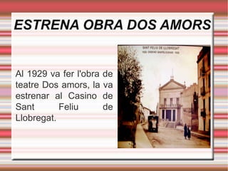 ESTRENA OBRA DOS AMORS

Al 1929 va fer l'obra de
teatre Dos amors, la va
estrenar al Casino de
Sant
Feliu
de
Llobregat.

 