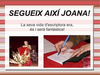 SEGUEIX AIXÍ JOANA!
La seva vida d'escriptora era,
és i serà fantàstica!

 
