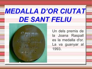 MEDALLA D’OR CIUTAT
DE SANT FELIU
Un dels premis de
la Joana Raspall
es la medalla d'or.
La va guanyar al
1993.

 