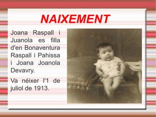 NAIXEMENT
Joana Raspall i
Juanola es filla
d'en Bonaventura
Raspall i Pahissa
i Joana Joanola
Devavry.
Va néixer l'1 de
juliol de 1913.

 