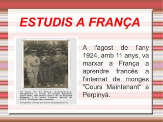 ESTUDIS A FRANÇA
A l'agost de l'any
1924, amb 11 anys, va
marxar a França a
aprendre francès a
l'internat de monges
"Cours Maintenant" a
Perpinyà.

 