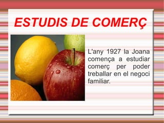 ESTUDIS DE COMERÇ
L'any 1927 la Joana
comença a estudiar
comerç per poder
treballar en el negoci
familiar.

 