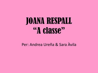 JOANA RESPALL
“A classe”
Per: Andrea Ureña & Sara Àvila
 