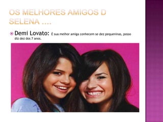 Os melhores amigos d Selena ….Demi Lovato: É sua melhor amiga conhecem se dez pequeninas, posso diz dez dos 7 anos.