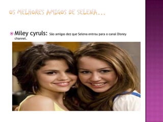 Os melhores amigos de Selena…<br />Miley cyruls: São amigas dez que Selena entrou para o canal Disney channel.<br />