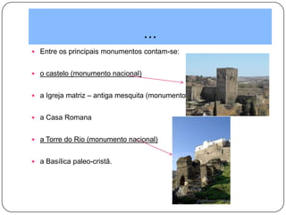 ...
 Entre os principais monumentos contam-se:
 o castelo (monumento nacional)
 a Igreja matriz – antiga mesquita (monumento nacional),
 a Casa Romana
 a Torre do Rio (monumento nacional)
 a Basílica paleo-cristã.
 