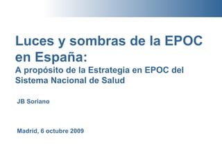 Luces y sombras de la EPOC en España:  A propósito de la Estrategia en EPOC del Sistema Nacional de Salud JB Soriano Madrid, 6 octubre 2009 