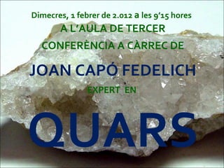 Dimecres, 1 febrer de 2.012 a les 9’15 hores
A L’AULA DE TERCER
CONFERÈNCIA A CÀRREC DE
JOAN CAPÓ FEDELICH
EXPERT EN
QUARS
 