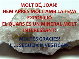 MOLT BÉ, JOAN!
HEM APRÈS MOLT AMB LA TEVA
EXPOSICIÓ
EL QUARS ÉS UN MINERAL MOLT
INTERESSANT!
MOLTES GRÀCIES!
I, …SEGUEIX I...