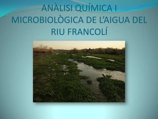ANÀLISI QUÍMICA I MICROBIOLÒGICA DE L’AIGUA DEL RIU FRANCOLÍ 