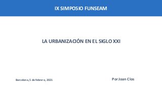 IX SIMPOSIO FUNSEAM
LA URBANIZACIÓN EN EL SIGLO XXI
Por Joan Clos
Barcelona, 5 de febrero, 2021
 