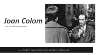 Joan Colom
Rosa Maria Bóveda i Laia Altaba

«A la Rambla hi ha prostitutes, turistes, delinqüents, policies... i jo.»

 