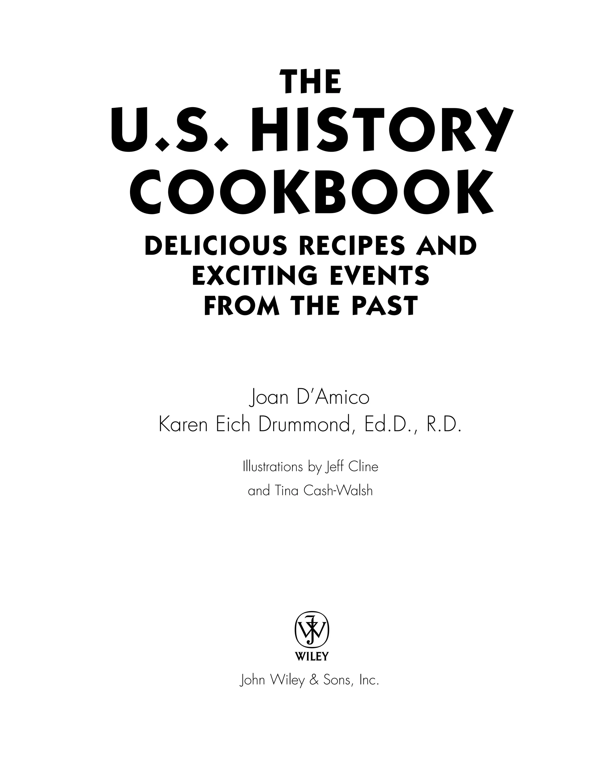 THE
U.S. HISTORY
COOKBOOK
DELICIOUS RECIPES AND
EXCITING EVENTS
FROM THE PAST
Joan D’Amico
Karen Eich Drummond, Ed.D., R.D.
Illustrations by Jeff Cline
and Tina Cash-Walsh
John Wiley & Sons, Inc.
 