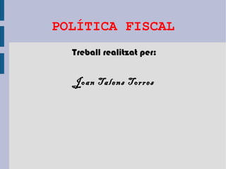 POLÍTICA FISCAL
  Treball realitzat per:


  Joan Talens Torres
 