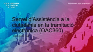 Servei d’Assistència a la
ciutadania en la tramitació
electrònica (OAC360)
Joan de la Paz
NOUS ESCENARIS. NOVES OPORTUNITATS.
 