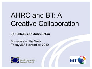 AHRC and BT: A
Creative Collaboration
Jo Pollock and John Seton
Museums on the Web
Friday 26th November, 2010
 