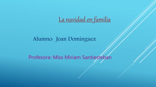 La navidad en familia
Alumno: Joan Dominguez
Profesora: Miss Miriam Santiesteban
 