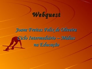 WebquestWebquest
Joane Freitas Felix de OliveiraJoane Freitas Felix de Oliveira
Ciclo Intermediário – MídiasCiclo Intermediário – Mídias
na Educaçãona Educação
 